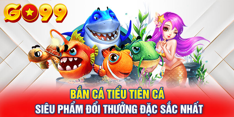 3 điểm thú vị tạo nên sự hấp dẫn của tựa game bắn cá tiểu tiên cá